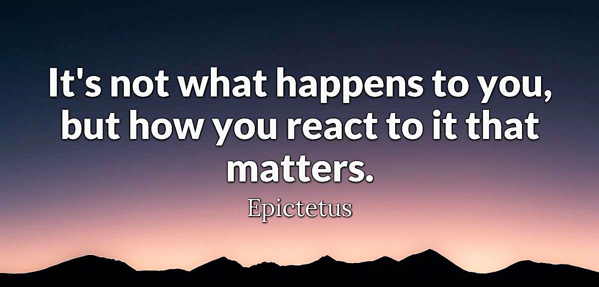 It's not what happens to you, but how you react to it that matters - Epictetus